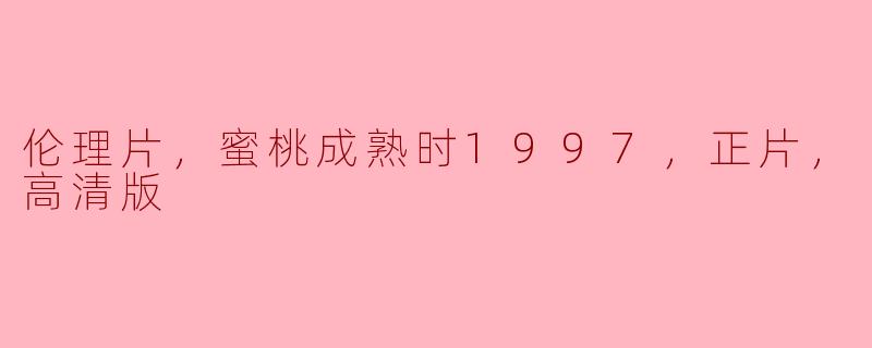 伦理片，蜜桃成熟时1997，正片，高清版