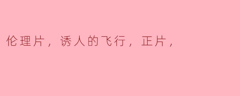 伦理片，诱人的飞行，正片，