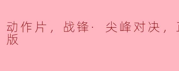 战锋·尖峰对决：一场不可错过的动作盛宴