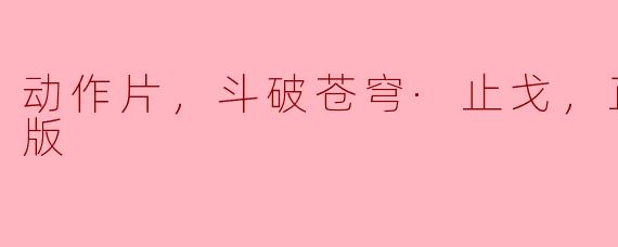 ### 动作片《斗破苍穹·止戈》高清版观后感