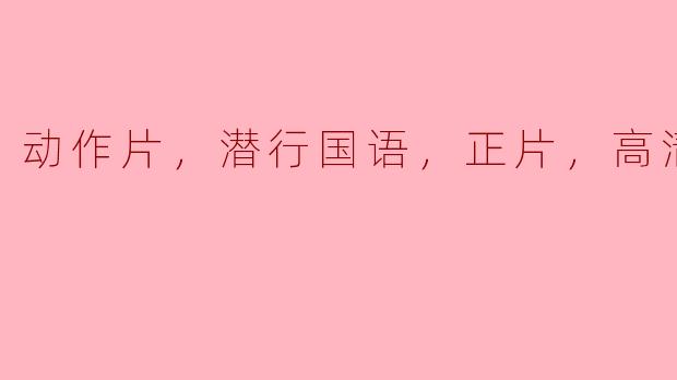 ### 潜行国语版动作片：高清版带你体验刺激与紧张