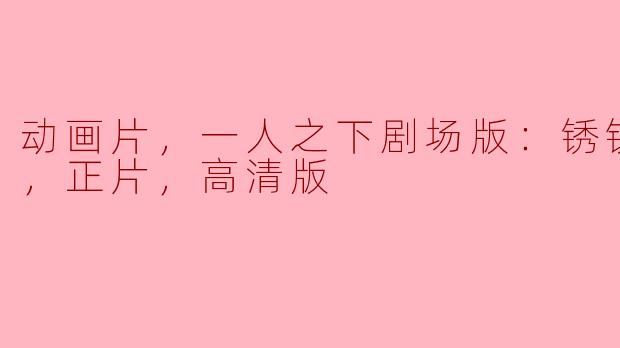 深入《一人之下剧场版：锈铁篇》的世界——探索其精美的日本动画