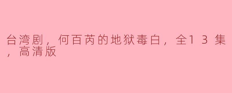 台湾剧，何百芮的地狱毒白，全13集，高清版