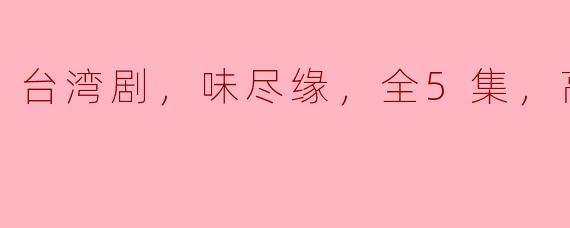 台湾剧《味尽缘》有几集？是不是高清版？  