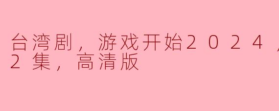 2024年全新台湾剧《游戏开始》：引领热潮，高清版已更新至第2集