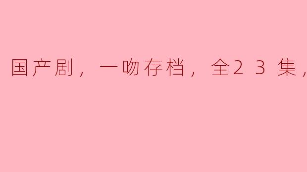 国产剧《一吻存档》共有多少集，在哪里可以观看高清版？