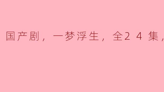 请问《一梦浮生》这部国产剧的剧情主要讲述了什么，值得一看吗？