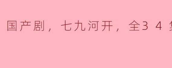 国产剧《七九河开》的剧情如何？全剧有多少集，哪个版本最好看？