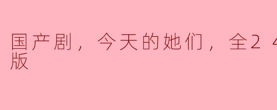 国产剧《今天的她们》：展现女性生活的多彩篇章