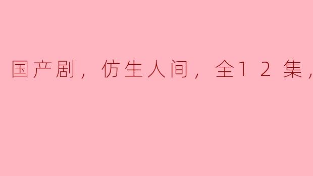### 探索人性的边界——《仿生人间》全12集高清版深度解析