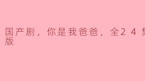 国产剧《你是我爸爸》全24集高清版回顾：情感与成长的交织