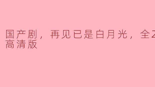 ### 国产剧：《再见已是白月光》全21集高清版观后感