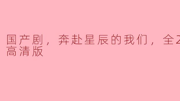 国产剧《奔赴星辰的我们》：追寻梦想与青春的24集旅程