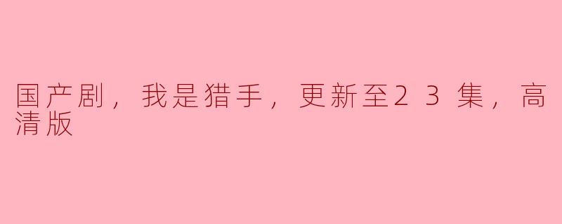 国产剧，我是猎手，更新至23集，高清版