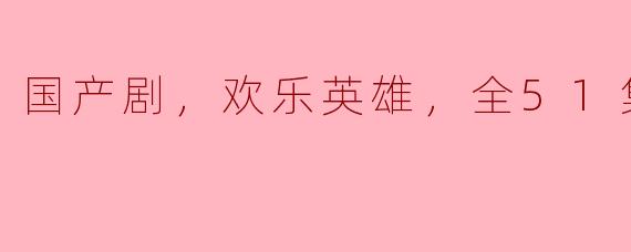 ### 畅享国产剧《欢乐英雄》：51集高清版，带你领略笑中带泪的故事