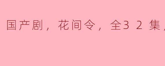 ### 探寻国产剧《花间令》：一场绚丽的视觉盛宴