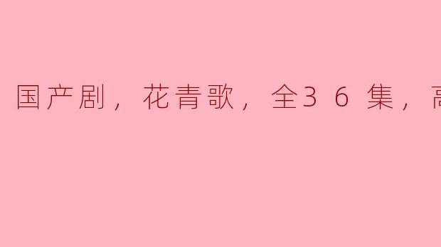国产剧《花青歌》全36集高清版：青春与梦想的交织
