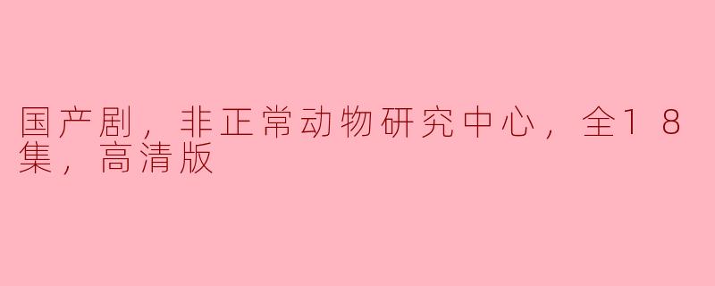 国产剧，非正常动物研究中心，全18集，高清版