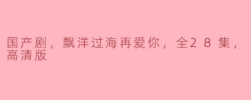 国产剧《飘洋过海再爱你》的剧情主要讲述了什么？
