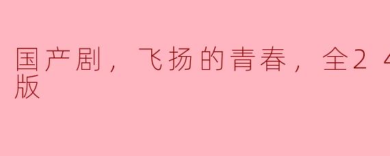 国产剧，飞扬的青春，全24集，高清版