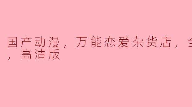 国产动漫，万能恋爱杂货店，全16集，高清版