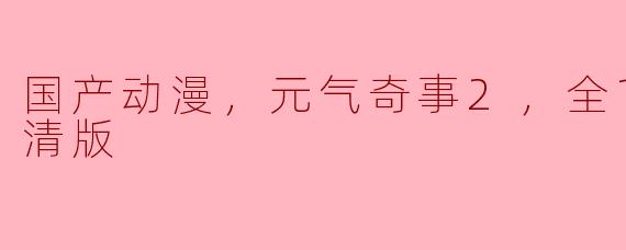 国产动漫，元气奇事2，全12集，高清版