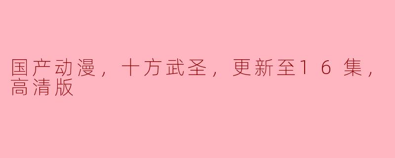 ### 国产动漫《十方武圣》高清版更新至16集，热血与激情交织！