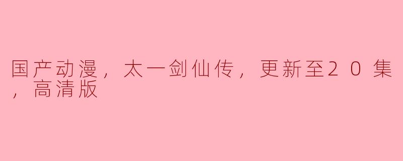 国产动漫《太一剑仙传》已经更新到20集了吗？能否提供高清版观看的渠道？****