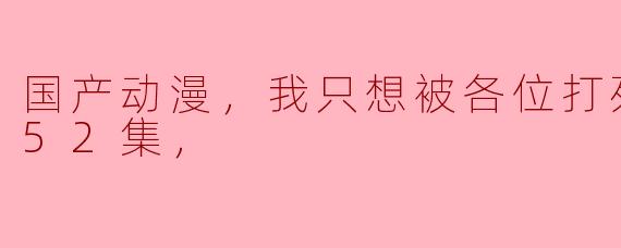 国产动漫，我只想被各位打死，更新至52集，