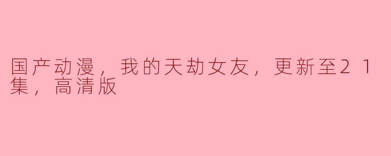 国产动漫，我的天劫女友，更新至21集，高清版