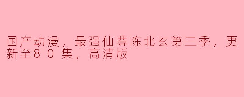 国产动漫，最强仙尊陈北玄第三季，更新至80集，高清版
