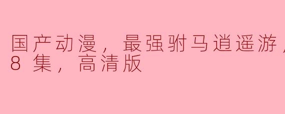 国产动漫，最强驸马逍遥游，更新至08集，高清版