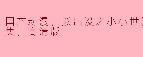 ### 探索《熊出没之小小世界》：国产动漫的新篇章