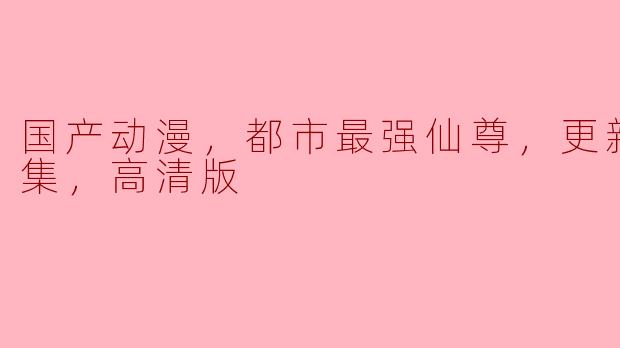 国产动漫，都市最强仙尊，更新至40集，高清版