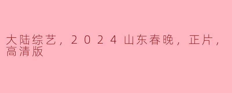 ### 2024山东春晚：大陆综艺的璀璨之夜，与你共享高清盛宴
