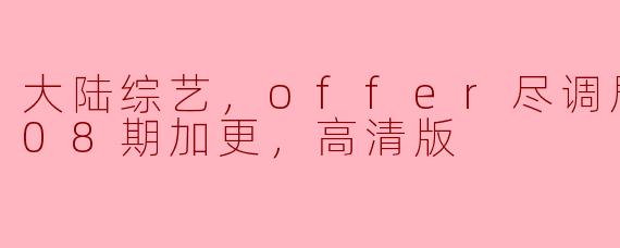 大陆综艺，offer尽调局，更新至08期加更，高清版