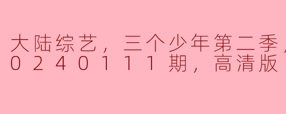 大陆综艺，三个少年第二季，更新至20240111期，高清版