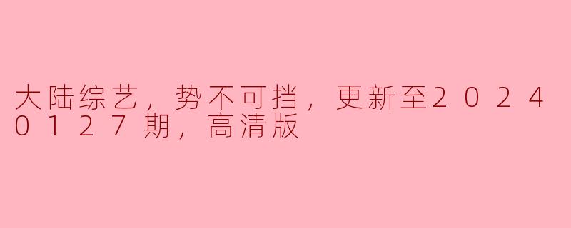 ### 大陆综艺，势不可挡：最新动态更新至20240127期（高清版）