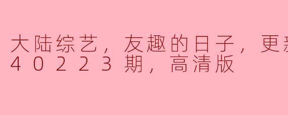 大陆综艺，友趣的日子，更新至20240223期，高清版