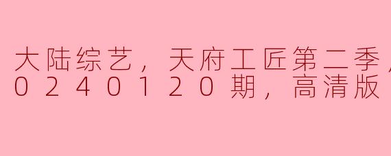 大陆综艺，天府工匠第二季，更新至20240120期，高清版