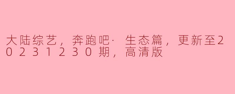 大陆综艺《奔跑吧·生态篇》更新至20231230期有什么亮点和看点？