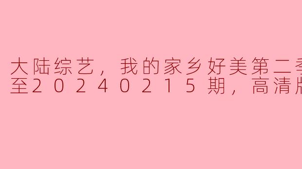 大陆综艺，我的家乡好美第二季，更新至20240215期，高清版