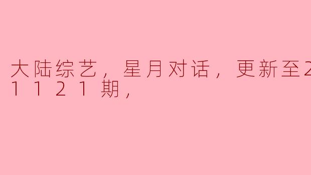 大陆综艺，星月对话，更新至20231121期，