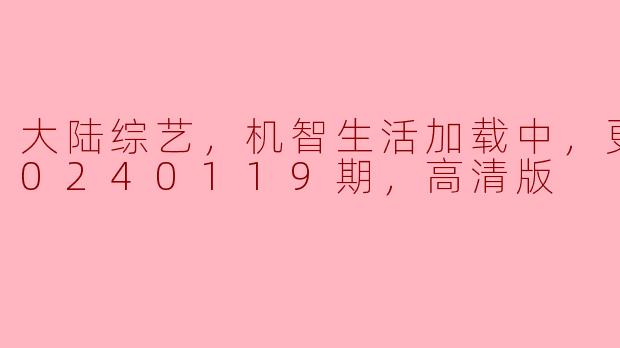 大陆综艺，机智生活加载中，更新至20240119期，高清版