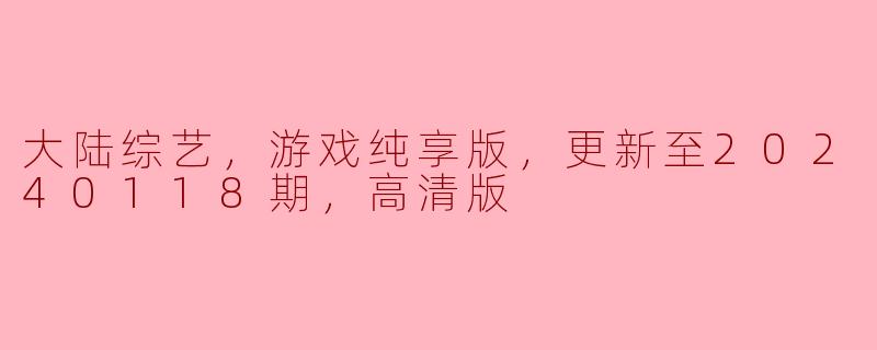 ### 大陆综艺新体验：游戏纯享版高清版更新至20240118期