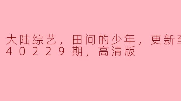 ### 大陆综艺《田间的少年》：梦在田野间绽放（更新至2024年2月29日 高清版）