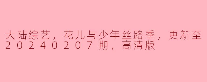 ### 大陆综艺《花儿与少年》丝路季最新更新：探寻文化之旅