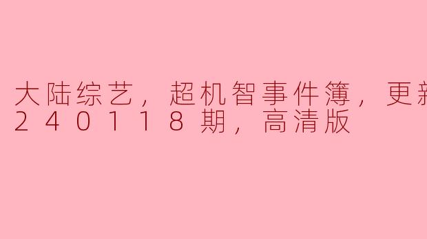 大陆综艺，超机智事件簿，更新至20240118期，高清版