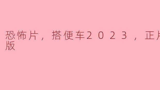 ### 恐怖片《搭便车2023》：惊悚高清版带你踏入无尽恐怖