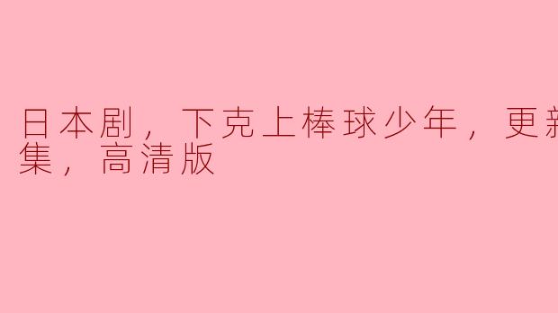 日本剧《下克上棒球少年》更新至10集，高清版引发热议
